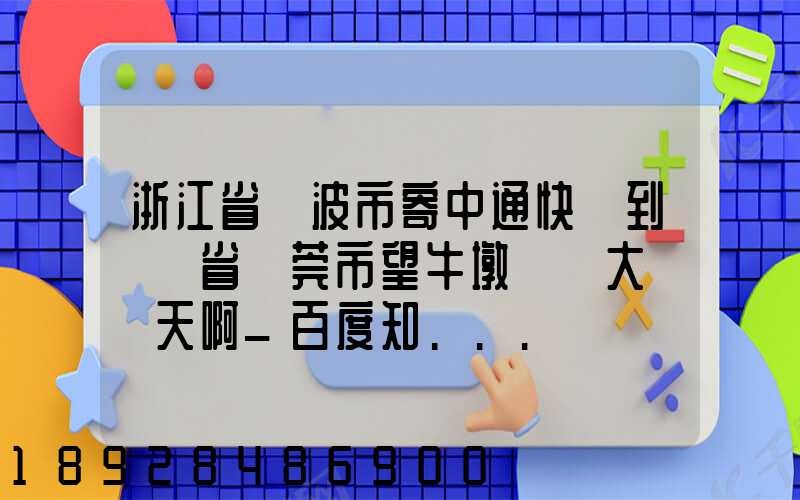 浙江省寧波市寄中通快遞到廣東省東莞市望牛墩韻鎮大約幾天啊_百度知...