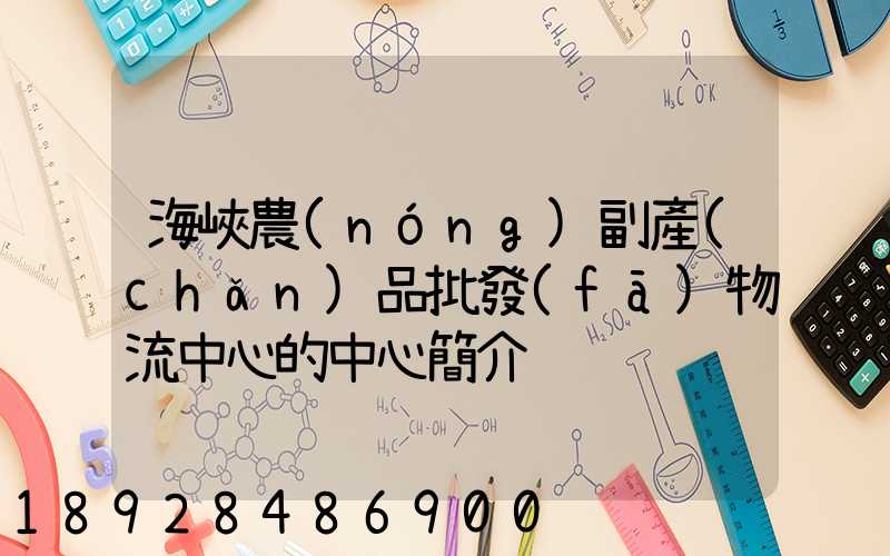 海峽農(nóng)副產(chǎn)品批發(fā)物流中心的中心簡介