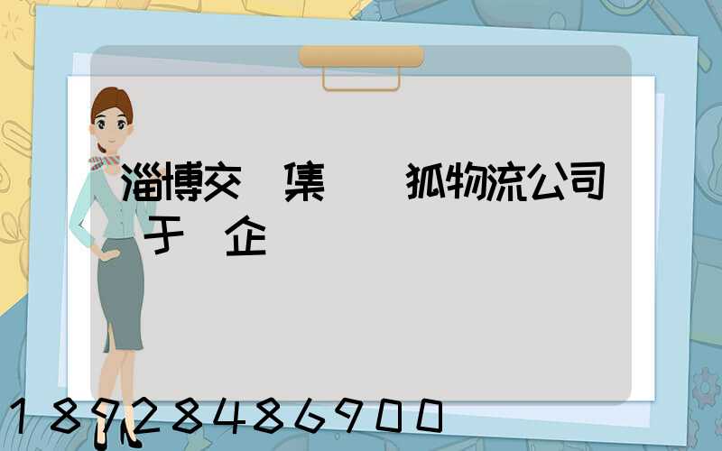 淄博交運集團藍狐物流公司屬于國企嗎