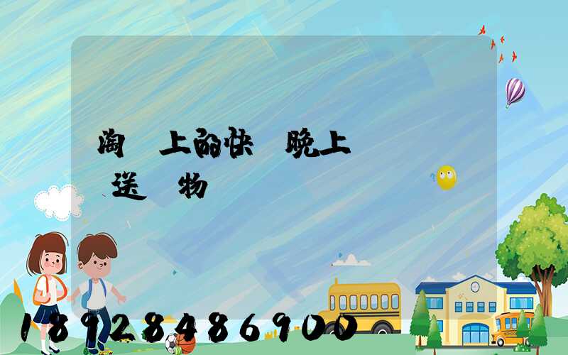 淘寶上的快遞晚上還會繼續運送貨物嗎