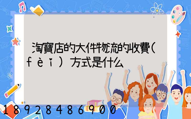 淘寶店的大件物流的收費(fèi)方式是什么