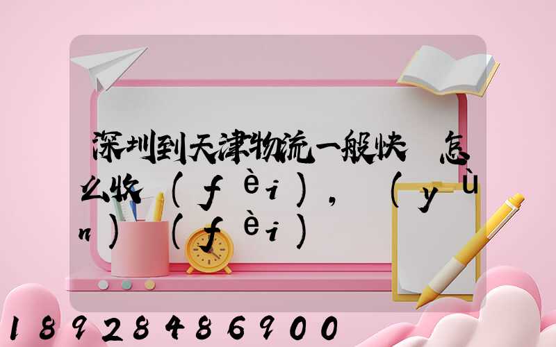 深圳到天津物流一般快遞怎么收費(fèi),運(yùn)費(fèi)貴嗎