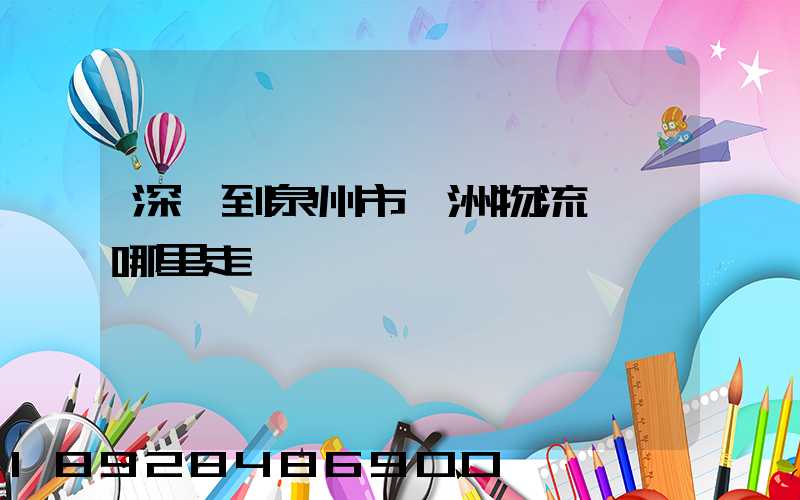 深圳到泉州市寶洲物流園從哪里走貨