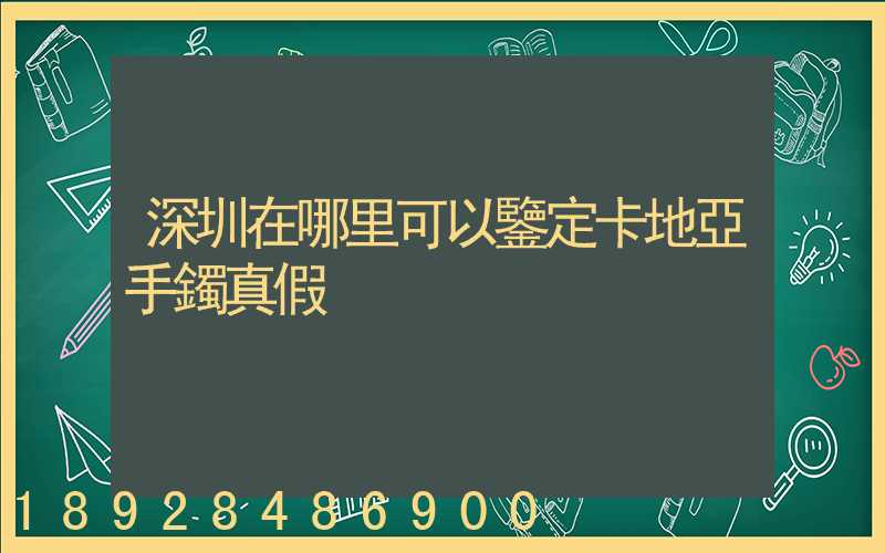 深圳在哪里可以鑒定卡地亞手鐲真假