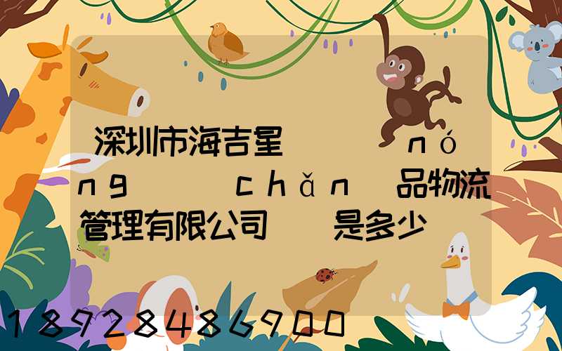 深圳市海吉星國際農(nóng)產(chǎn)品物流管理有限公司電話是多少