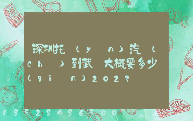 深圳托運(yùn)汽車(chē)到武漢大概要多少錢(qián)2023