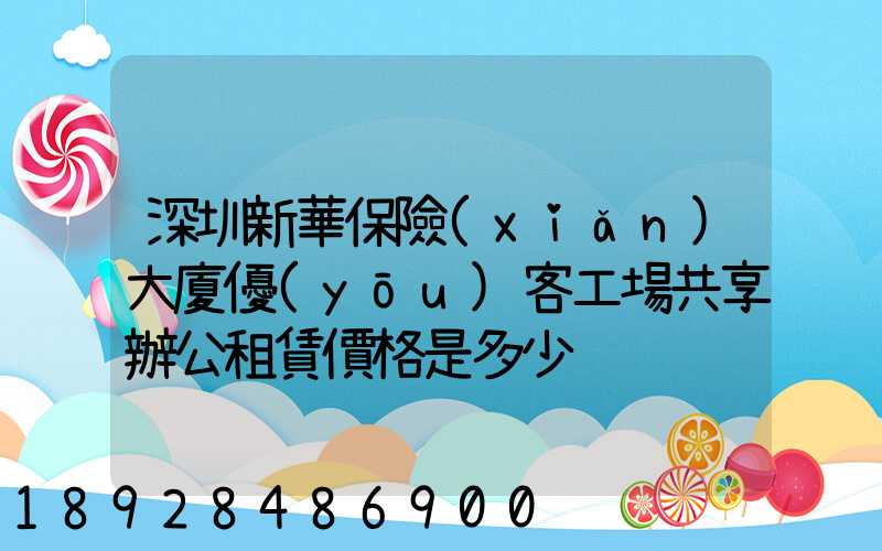 深圳新華保險(xiǎn)大廈優(yōu)客工場共享辦公租賃價格是多少