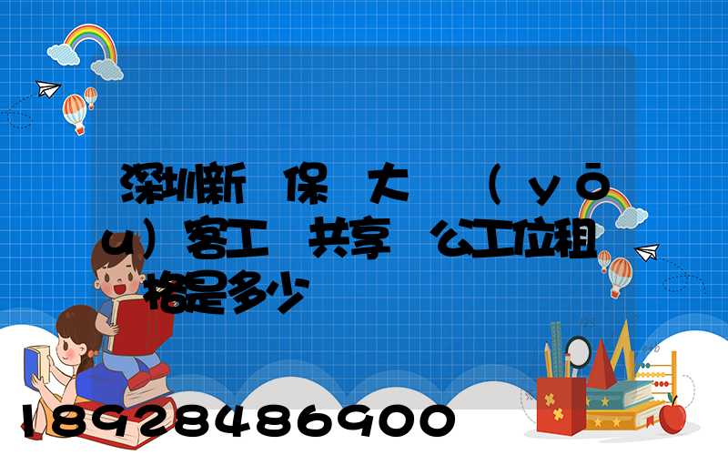 深圳新華保險大廈優(yōu)客工場共享辦公工位租賃價格是多少