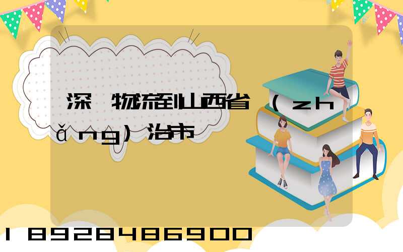 深圳物流到山西省長(zhǎng)治市