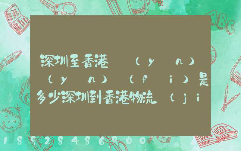 深圳至香港貨運(yùn)運(yùn)費(fèi)是多少深圳到香港物流價(jià)格