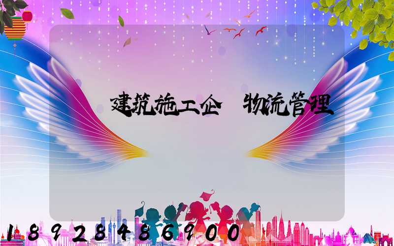 淺論建筑施工企業物流管理