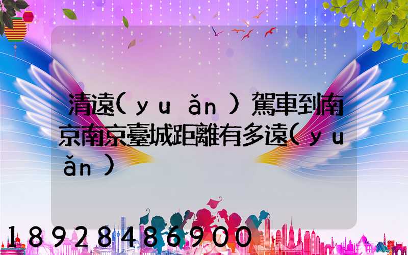 清遠(yuǎn)駕車到南京南京臺城距離有多遠(yuǎn)