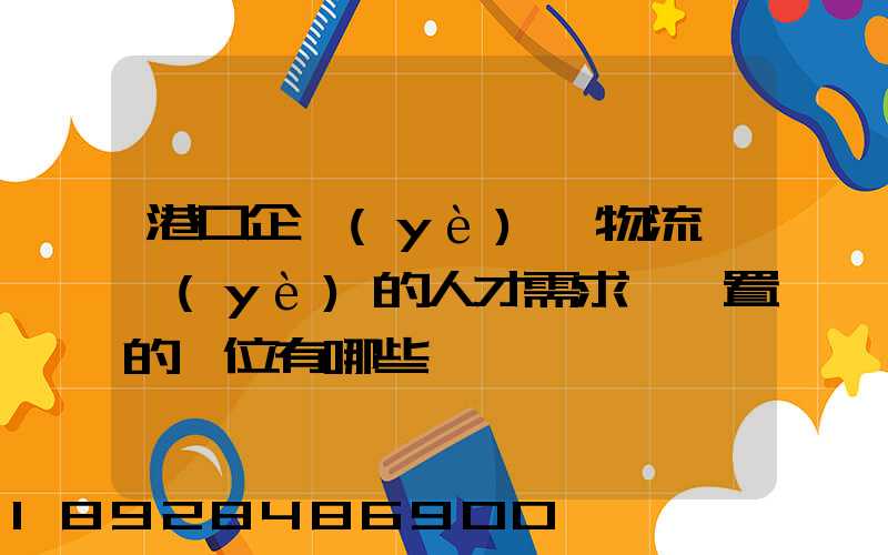 港口企業(yè)對物流專業(yè)的人才需求,設置的崗位有哪些