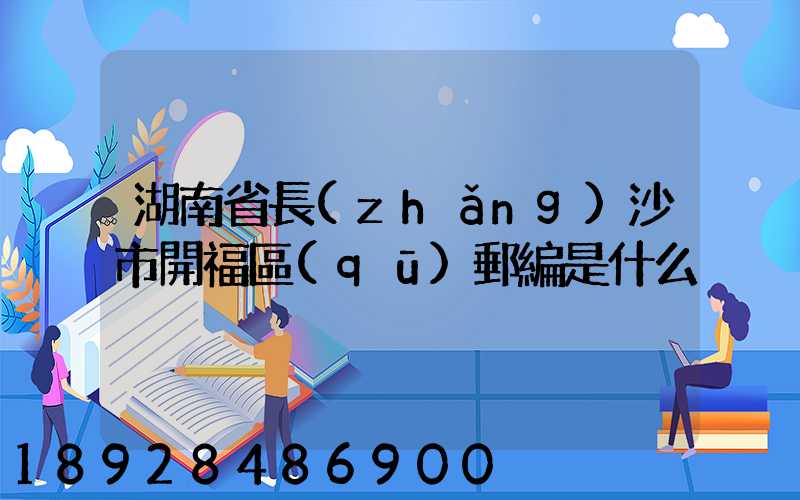 湖南省長(zhǎng)沙市開福區(qū)郵編是什么