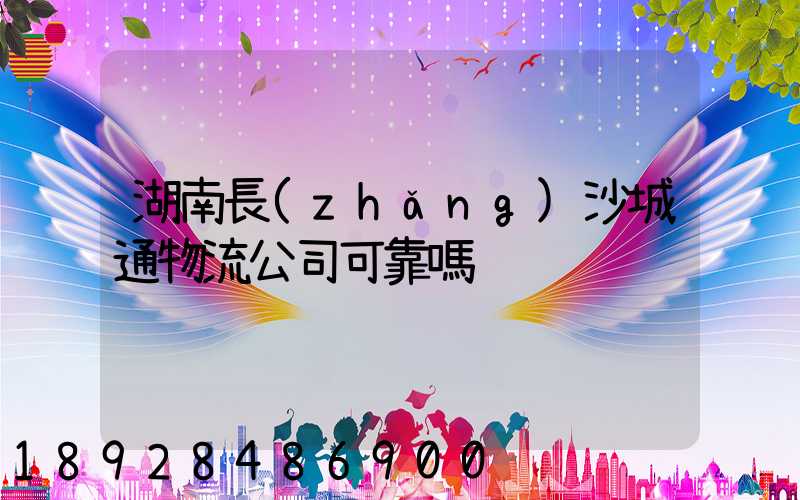 湖南長(zhǎng)沙城通物流公司可靠嗎