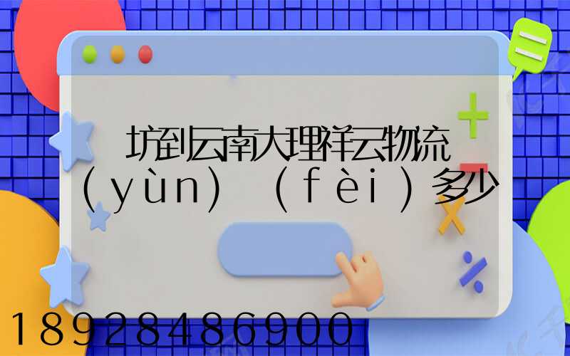 濰坊到云南大理祥云物流運(yùn)費(fèi)多少錢