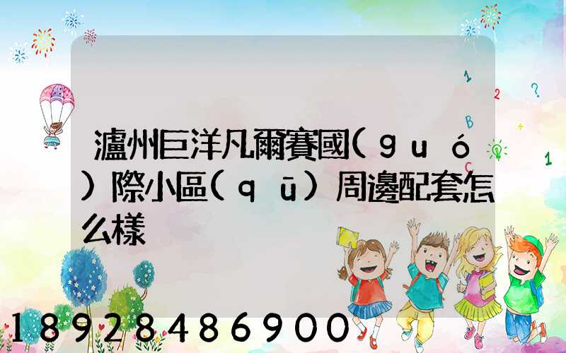 瀘州巨洋凡爾賽國(guó)際小區(qū)周邊配套怎么樣