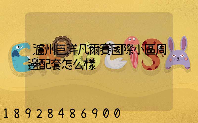 瀘州巨洋凡爾賽國際小區周邊配套怎么樣