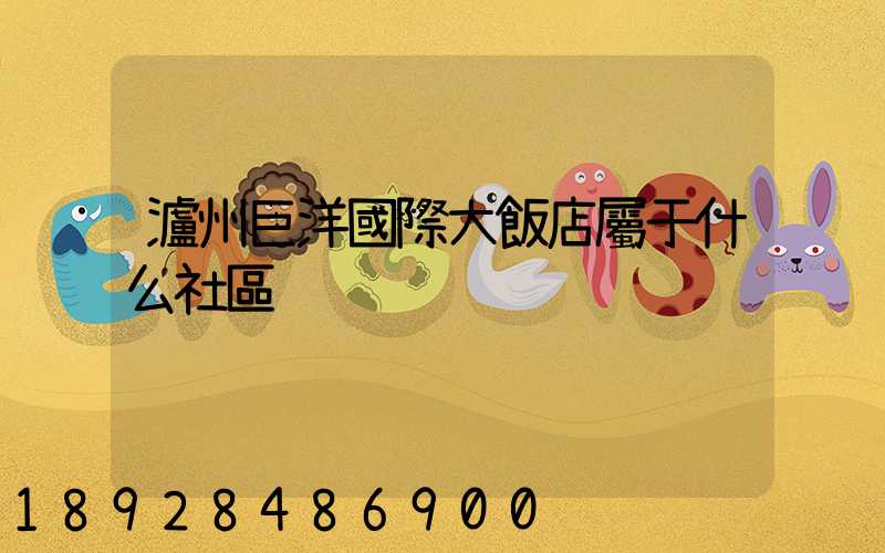 瀘州巨洋國際大飯店屬于什么社區