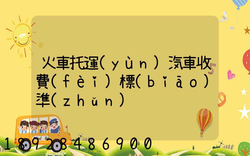 火車托運(yùn)汽車收費(fèi)標(biāo)準(zhǔn)