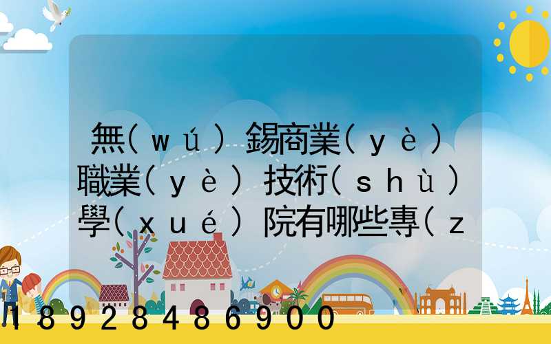 無(wú)錫商業(yè)職業(yè)技術(shù)學(xué)院有哪些專(zhuān)業(yè)很受歡迎