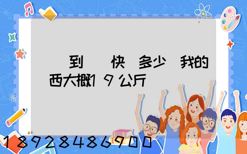 無錫到廣東快遞多少錢我的東西大概19公斤