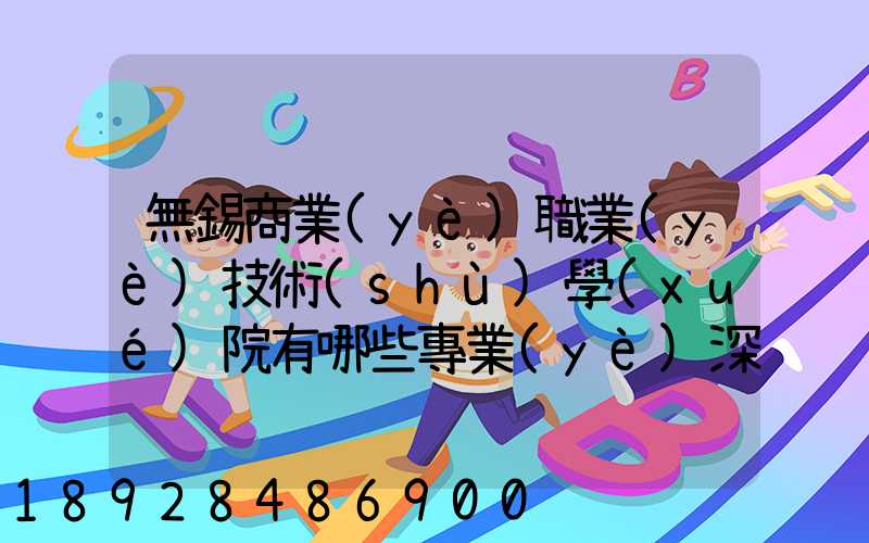 無錫商業(yè)職業(yè)技術(shù)學(xué)院有哪些專業(yè)深度解析,了解更多