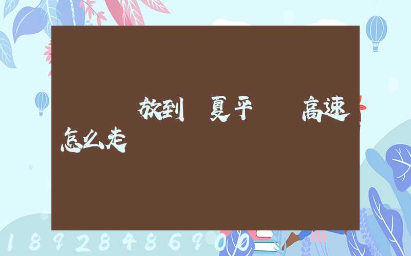 無錫碩放到寧夏平羅縣高速怎么走