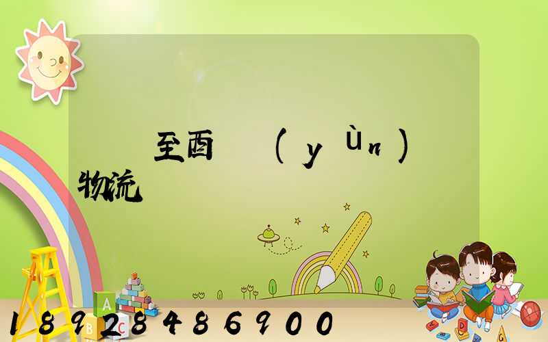 無錫至酉陽運(yùn)輸物流