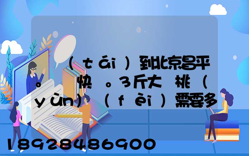 煙臺(tái)到北京昌平。順豐快遞。3斤大櫻桃運(yùn)費(fèi)需要多少錢