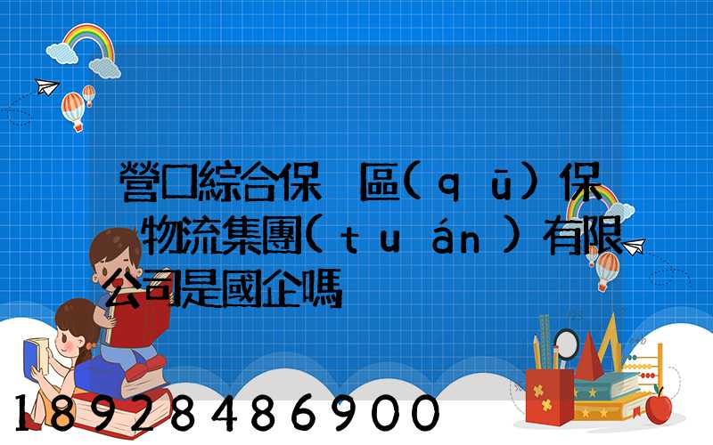 營口綜合保稅區(qū)保稅物流集團(tuán)有限公司是國企嗎