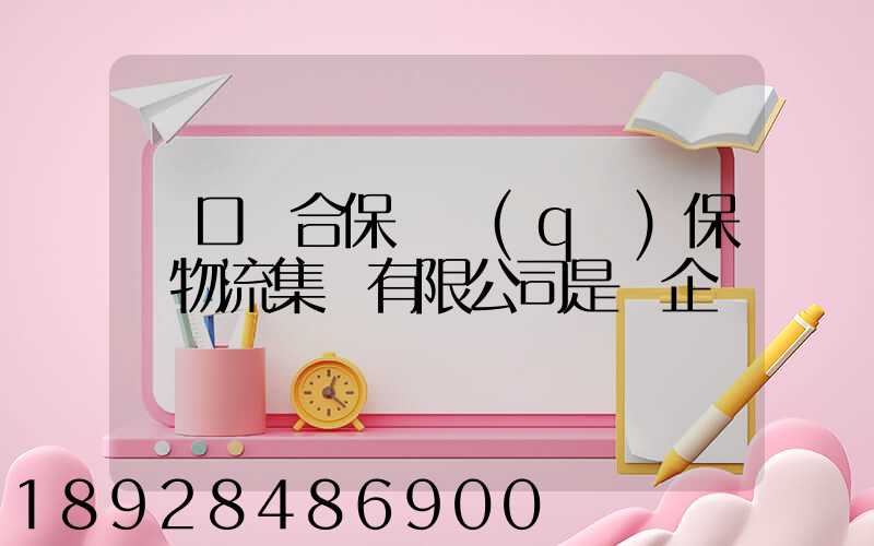 營口綜合保稅區(qū)保稅物流集團有限公司是國企嗎