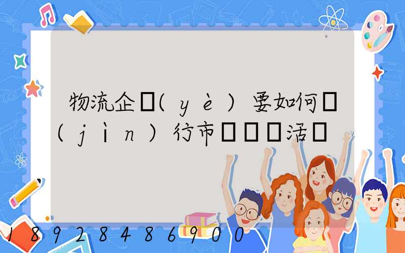物流企業(yè)要如何進(jìn)行市場營銷活動