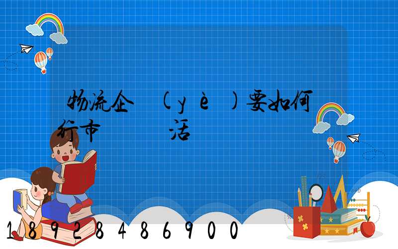 物流企業(yè)要如何進行市場營銷活動