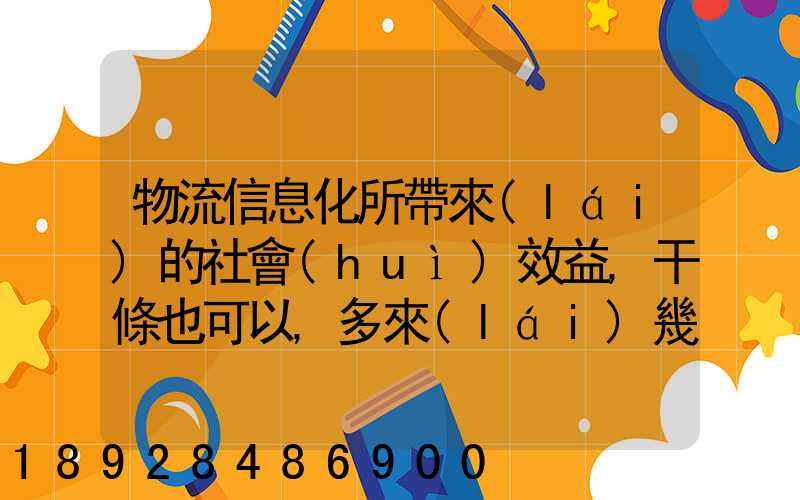 物流信息化所帶來(lái)的社會(huì)效益,干條也可以,多來(lái)幾條,越多越好,100分_百度...