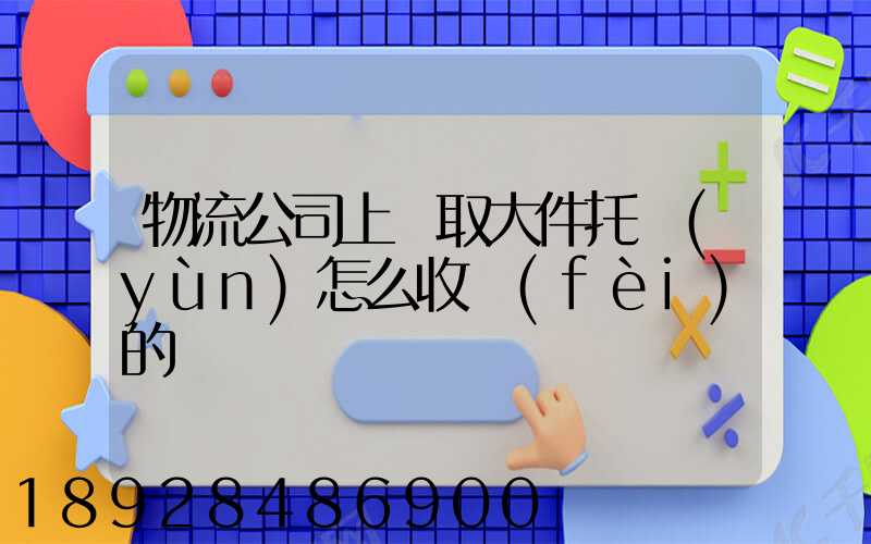 物流公司上門取大件托運(yùn)怎么收費(fèi)的