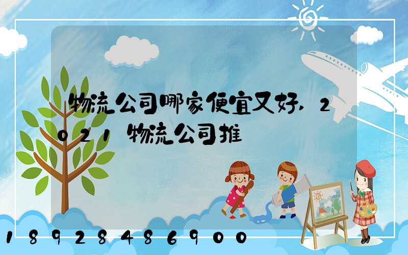 物流公司哪家便宜又好,2021物流公司推薦