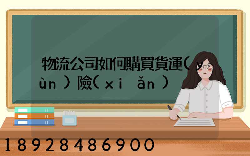 物流公司如何購買貨運(yùn)險(xiǎn)