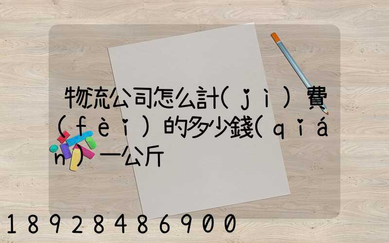 物流公司怎么計(jì)費(fèi)的多少錢(qián)一公斤