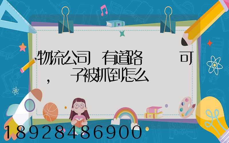 物流公司沒有道路運輸許可證,車子被抓到怎么處罰