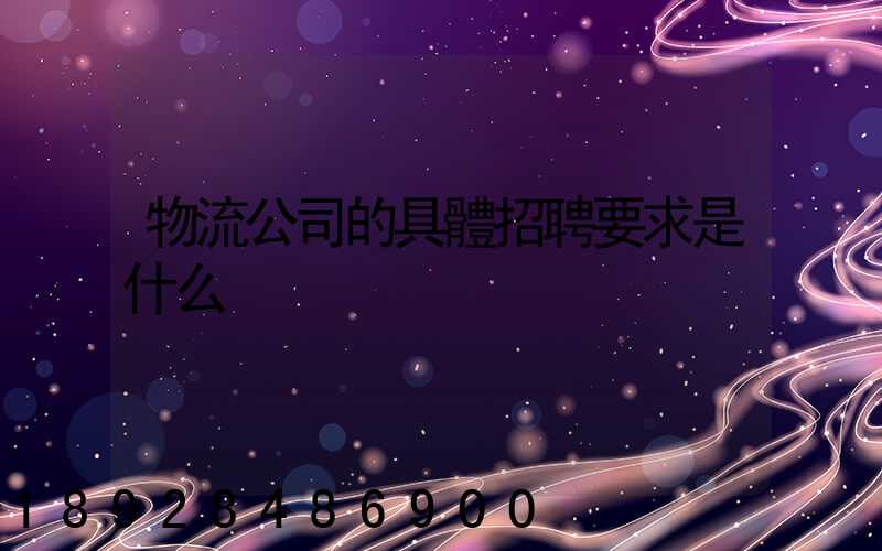物流公司的具體招聘要求是什么