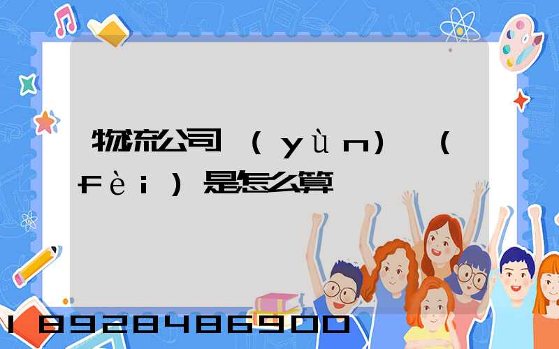 物流公司運(yùn)費(fèi)是怎么算