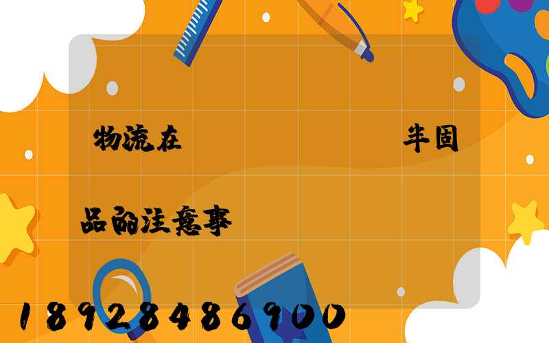 物流在運(yùn)輸半固態(tài)產(chǎn)品的注意事項(xiàng)