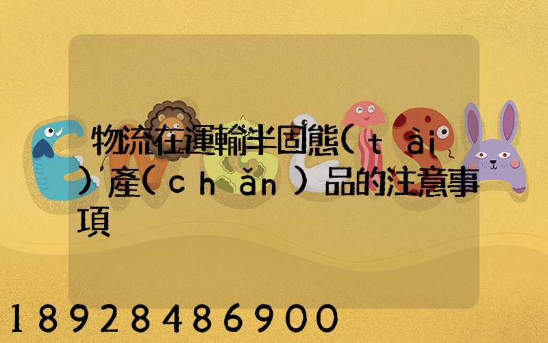 物流在運輸半固態(tài)產(chǎn)品的注意事項