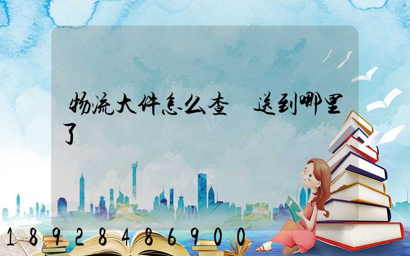 物流大件怎么查運送到哪里了