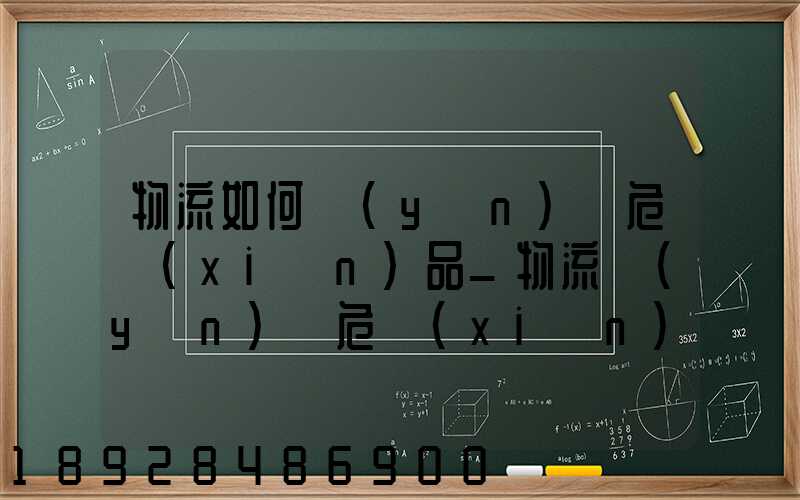 物流如何運(yùn)輸危險(xiǎn)品_物流運(yùn)輸危險(xiǎn)品的注意事項(xiàng)