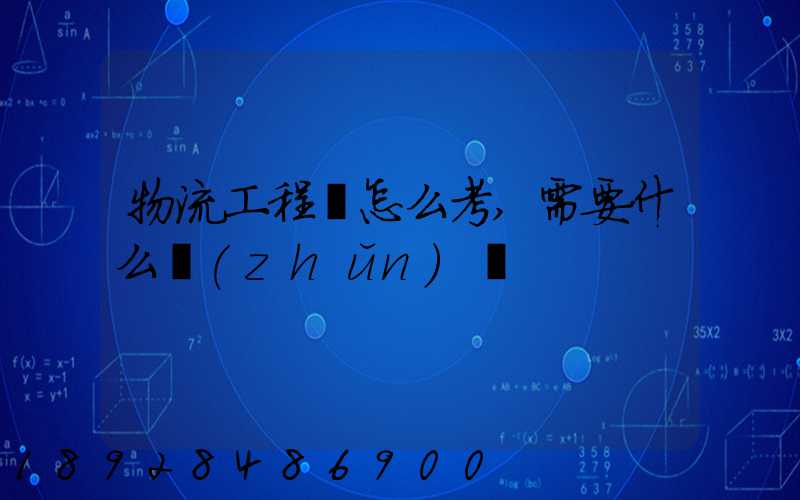 物流工程師怎么考,需要什么準(zhǔn)備