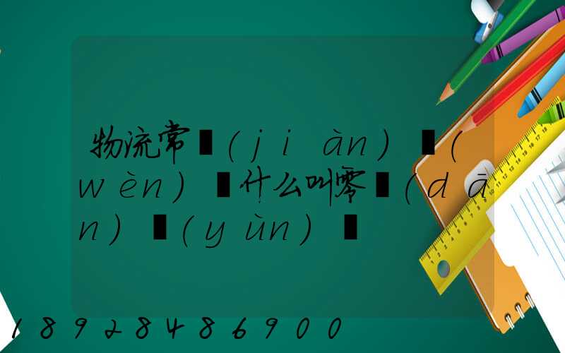 物流常見(jiàn)問(wèn)題什么叫零擔(dān)運(yùn)輸