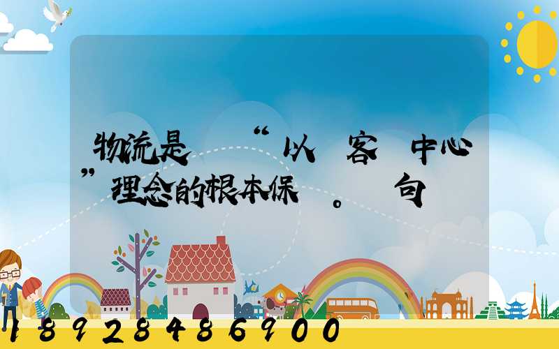 物流是實現“以顧客為中心”理念的根本保證。這句話對嗎