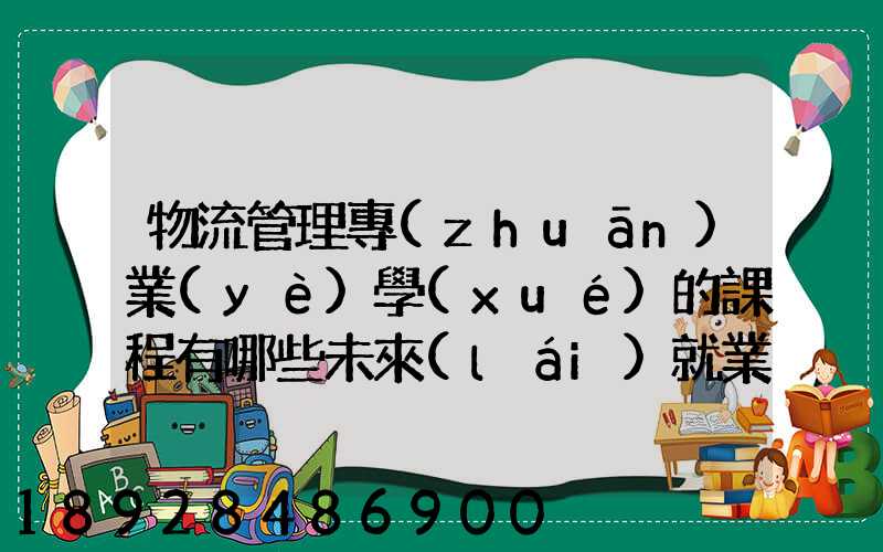 物流管理專(zhuān)業(yè)學(xué)的課程有哪些未來(lái)就業(yè)有哪些方面